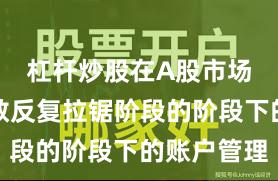 杠杆炒股在A股市场处于指数反复拉锯阶段的阶段下的账户管理