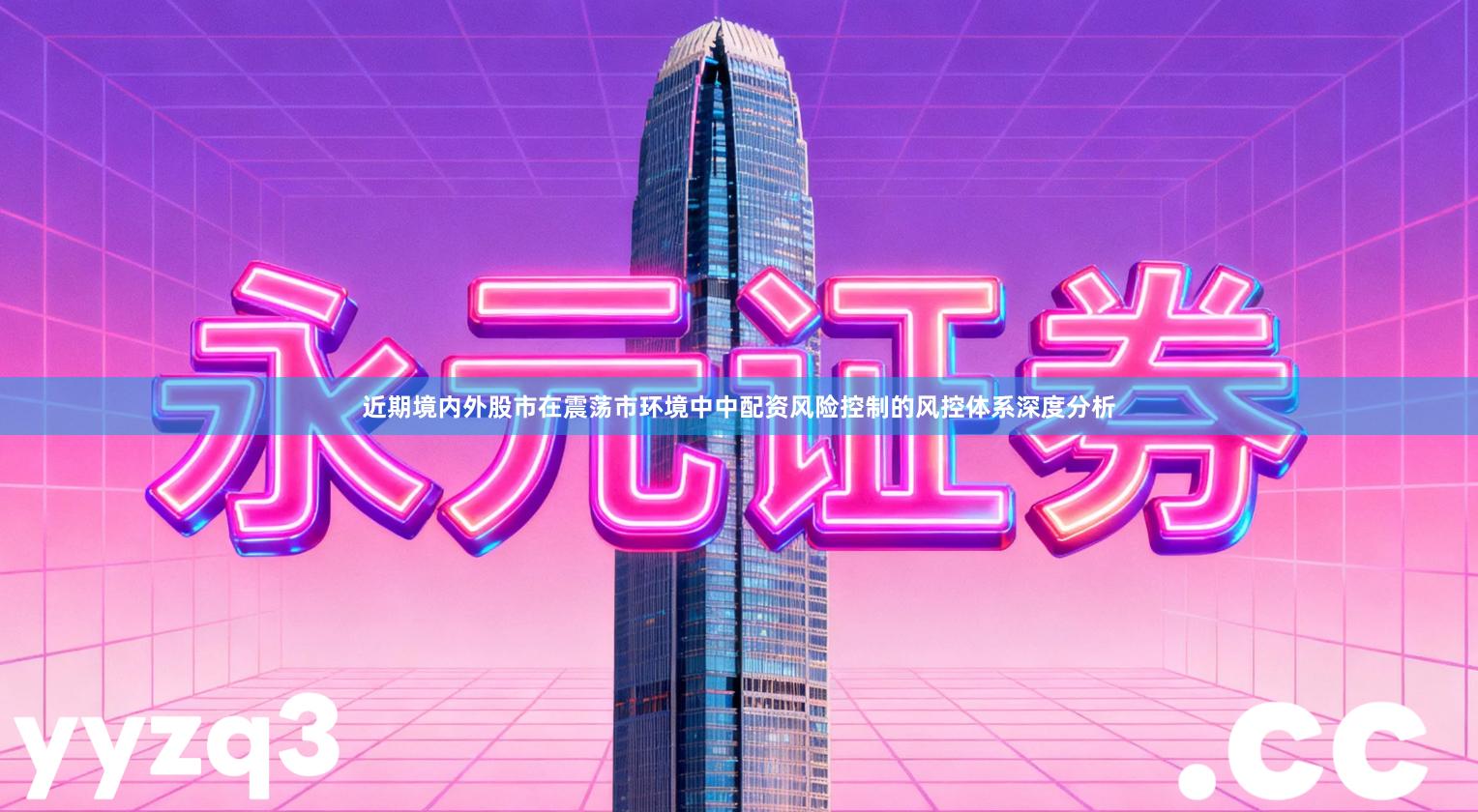 近期境内外股市在震荡市环境中中配资风险控制的风控体系深度分析