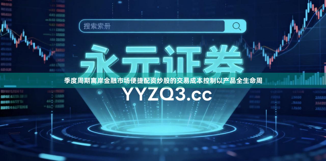 季度周期离岸金融市场便捷配资炒股的交易成本控制以产品全生命周