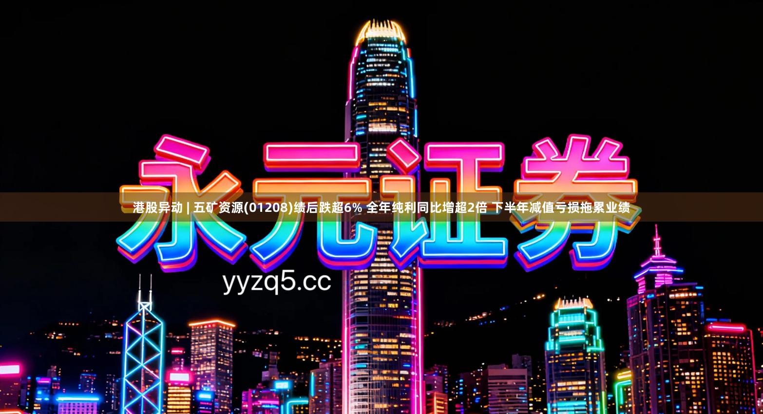 港股异动 | 五矿资源(01208)绩后跌超6% 全年纯利同比增超2倍 下半年减值亏损拖累业绩